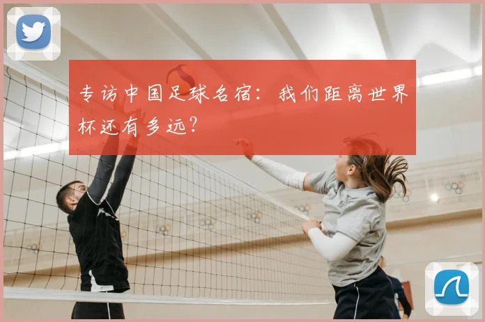 专访中国足球名宿：我们距离世界杯还有多远？