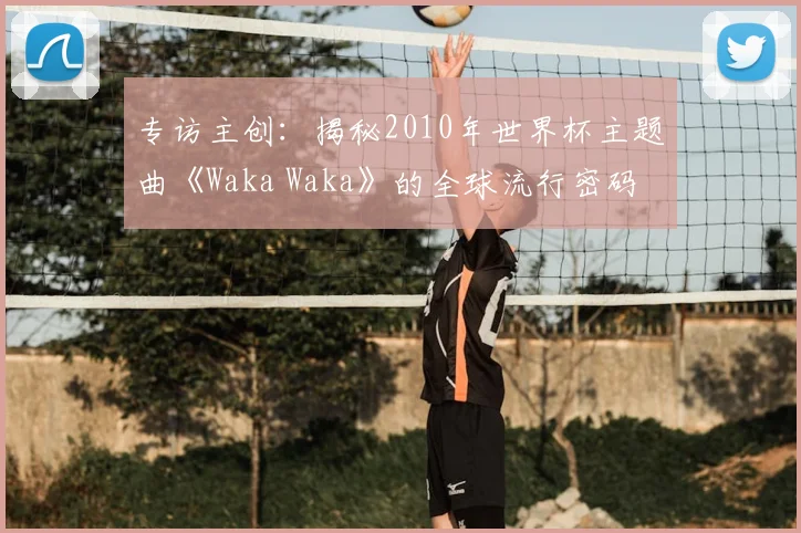 专访主创：揭秘2010年世界杯主题曲《Waka Waka》的全球流行密码