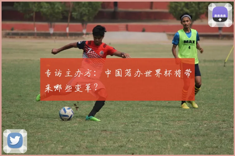 专访主办方：中国若办世界杯将带来哪些变革？