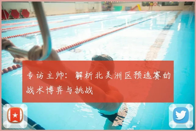专访主帅：解析北美洲区预选赛的战术博弈与挑战