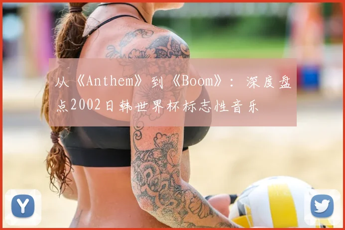 从《Anthem》到《Boom》：深度盘点2002日韩世界杯标志性音乐