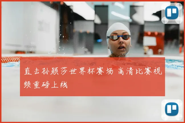 直击孙颖莎世界杯赛场 高清比赛视频重磅上线