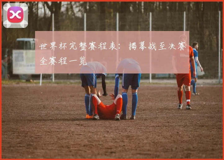 世界杯完整赛程表：揭幕战至决赛全赛程一览