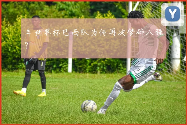 年世界杯巴西队为何再次梦碎八强？