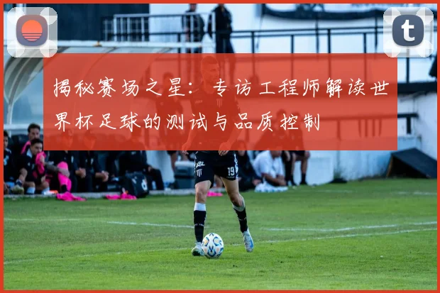 揭秘赛场之星:专访工程师解读世界杯足球的测试与品质控制