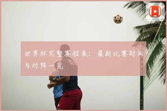 世界杯完整赛程表：最新比赛时间与对阵一览
