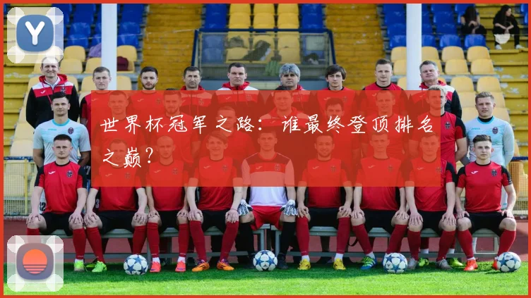 世界杯冠军之路:谁最终登顶排名之巅?