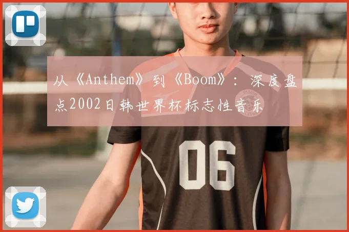 从《Anthem》到《Boom》：深度盘点2002日韩世界杯标志性音乐