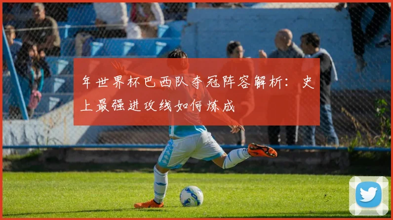 年世界杯巴西队夺冠阵容解析：史上最强进攻线如何炼成