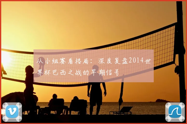 从小组赛看格局：深度复盘2014世界杯巴西之战的早期信号