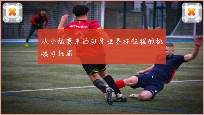 从小组赛看西班牙世界杯征程的挑战与机遇