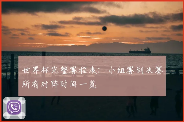 世界杯完整赛程表：小组赛到决赛所有对阵时间一览