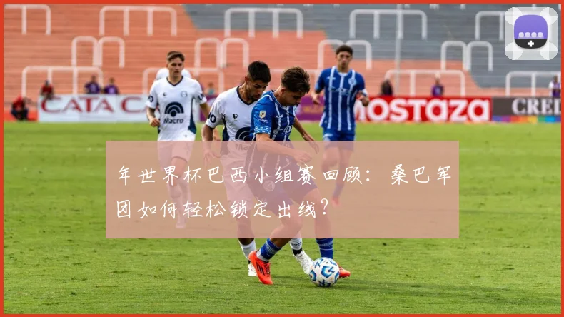 年世界杯巴西小组赛回顾：桑巴军团如何轻松锁定出线？