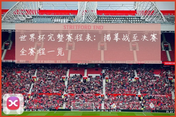 世界杯完整赛程表：揭幕战至决赛全赛程一览