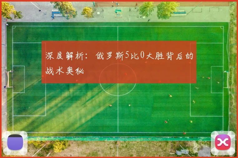 深度解析:俄罗斯5比0大胜背后的战术奥秘