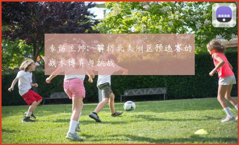 专访主帅：解析北美洲区预选赛的战术博弈与挑战