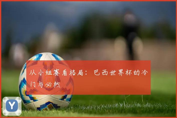 从小组赛看格局：巴西世界杯的冷门与必然