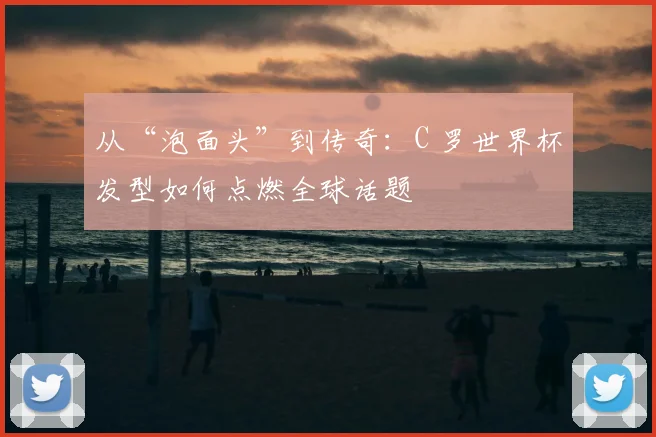 从“泡面头”到传奇:C 罗世界杯发型如何点燃全球话题