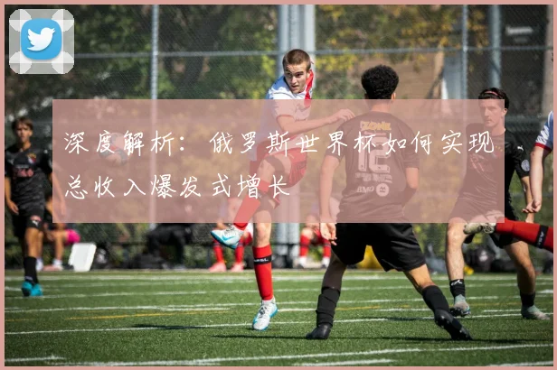 深度解析：俄罗斯世界杯如何实现总收入爆发式增长