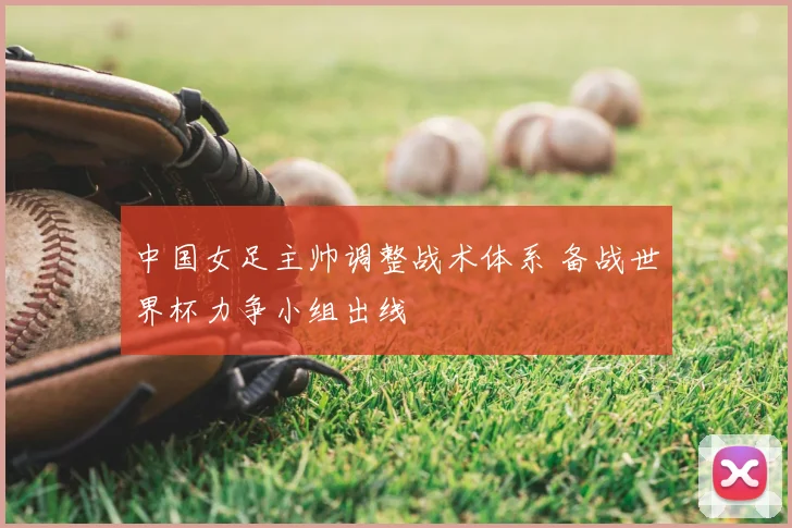 中国女足主帅调整战术体系 备战世界杯力争小组出线