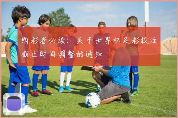 购彩者必读：关于世界杯足彩投注截止时间调整的通知